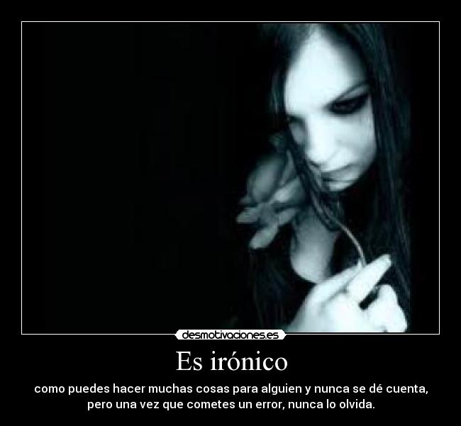 Es irónico - como puedes hacer muchas cosas para alguien y nunca se dé cuenta,
pero una vez que cometes un error, nunca lo olvida.