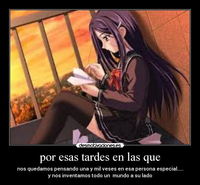 por esas tardes en las que - nos quedamos pensando una y mil veses en esa persona especial.....
y nos inventamos todo un  mundo a su lado