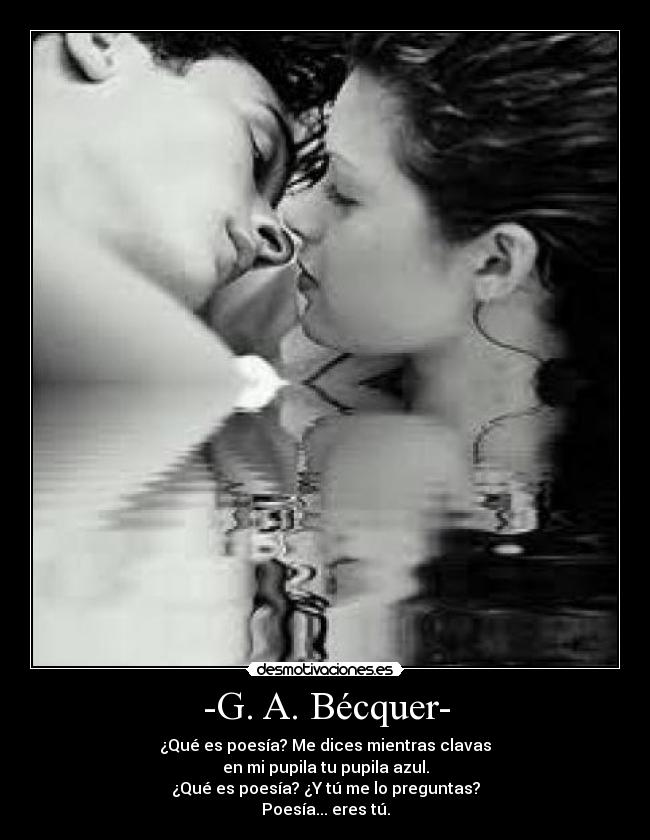 -G. A. Bécquer- - ¿Qué es poesía? Me dices mientras clavas
en mi pupila tu pupila azul.
¿Qué es poesía? ¿Y tú me lo preguntas?
Poesía... eres tú.