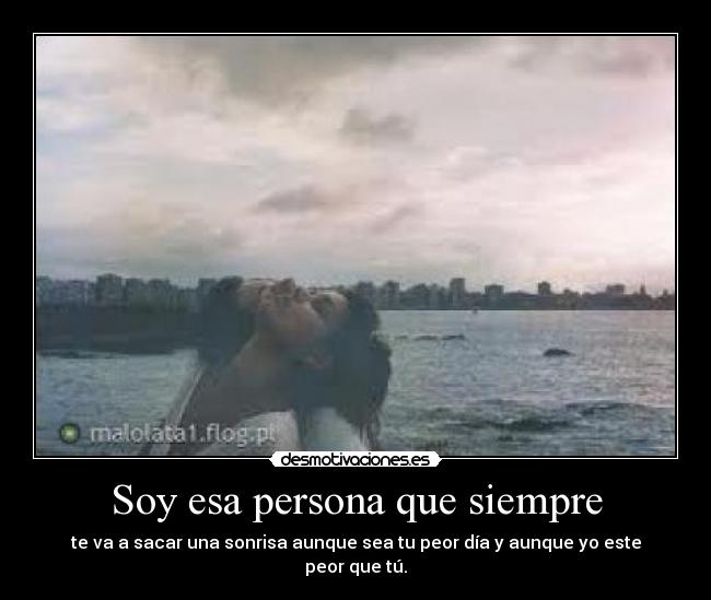 Soy esa persona que siempre - te va a sacar una sonrisa aunque sea tu peor día y aunque yo este peor que tú.