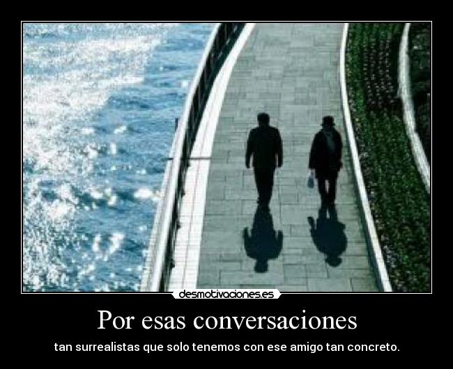 Por esas conversaciones - tan surrealistas que solo tenemos con ese amigo tan concreto.