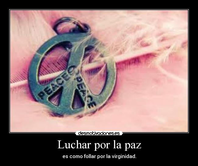Luchar por la paz - es como follar por la virginidad.