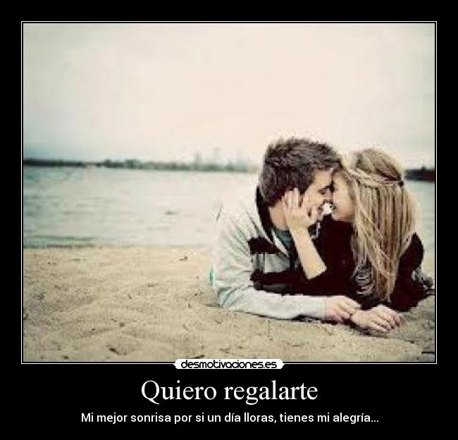 Quiero regalarte - Mi mejor sonrisa por si un día lloras, tienes mi alegría...