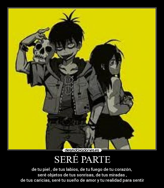 SERÉ PARTE - de tu piel , de tus labios, de tu fuego de tu corazón,
seré objetos de tus sonrisas, de tus miradas ,
de tus caricias, seré tu sueño de amor y tu realidad para sentir