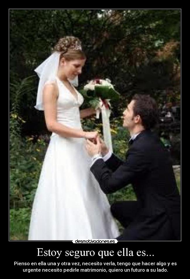 Estoy seguro que ella es... - Pienso en ella una y otra vez, necesito verla, tengo que hacer algo y es
urgente necesito pedirle matrimonio, quiero un futuro a su lado.