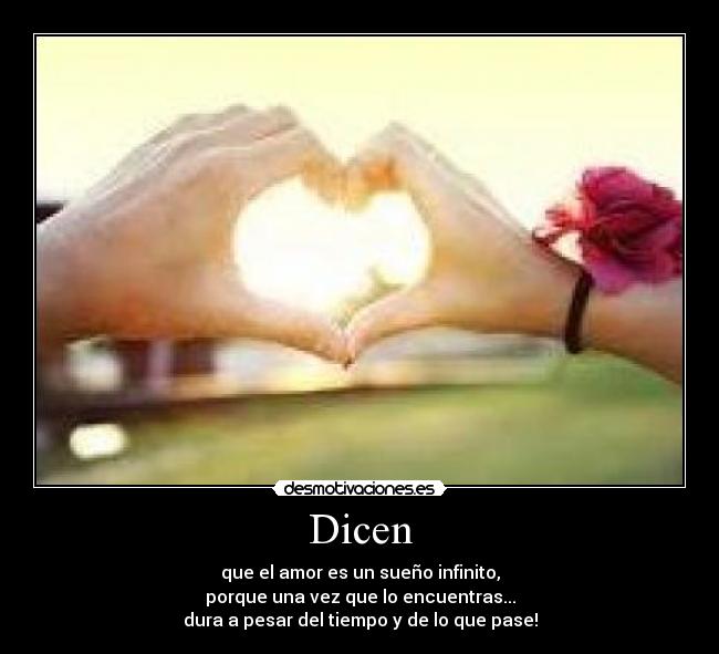 Dicen - que el amor es un sueño infinito,
porque una vez que lo encuentras...
dura a pesar del tiempo y de lo que pase!