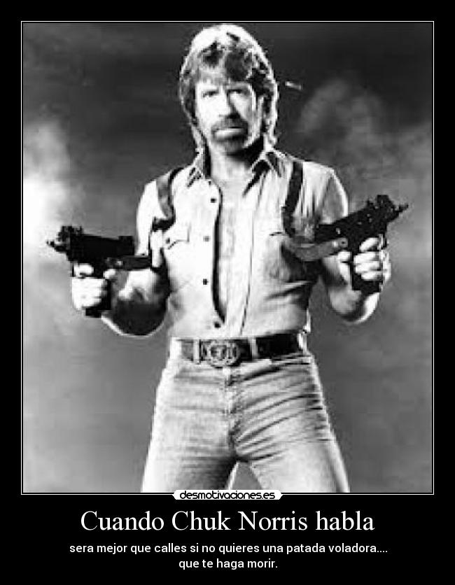 Cuando Chuk Norris habla - sera mejor que calles si no quieres una patada voladora....
que te haga morir.