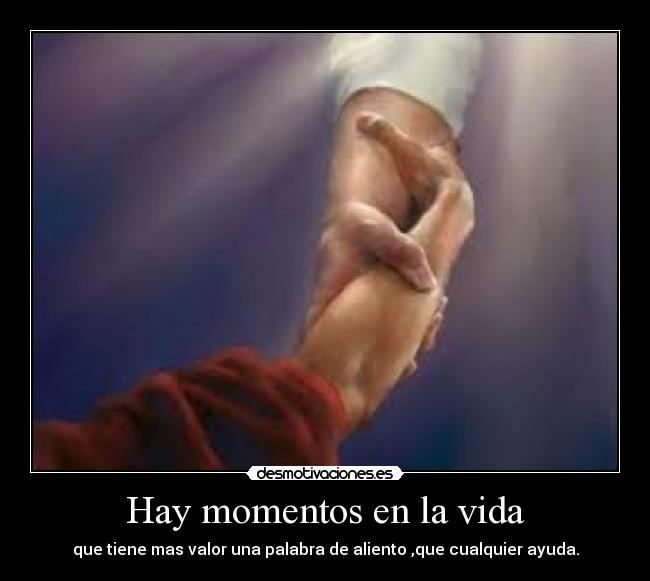 Hay momentos en la vida - que tiene mas valor una palabra de aliento ,que cualquier ayuda.