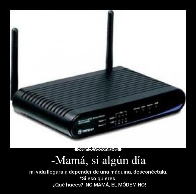-Mamá, si algún día - mi vida llegara a depender de una máquina, desconéctala.
 *Si eso quieres. 
-¿Qué haces? ¡NO MAMÁ, EL MÓDEM NO!