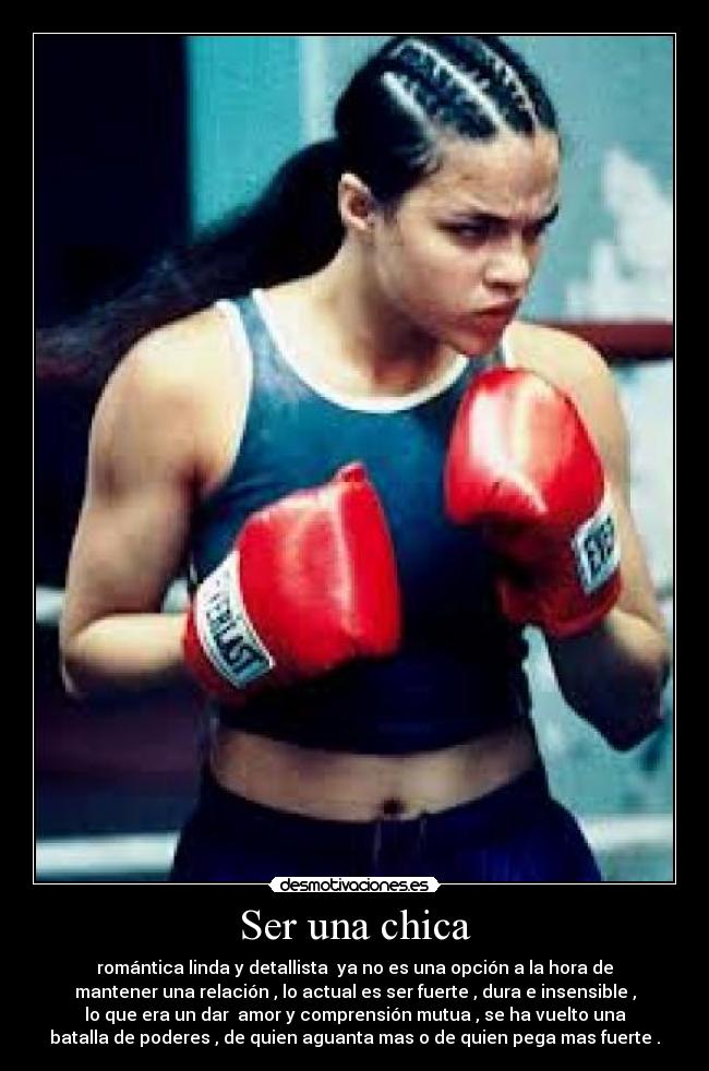 Ser una chica - romántica linda y detallista  ya no es una opción a la hora de
mantener una relación , lo actual es ser fuerte , dura e insensible ,
lo que era un dar  amor y comprensión mutua , se ha vuelto una
batalla de poderes , de quien aguanta mas o de quien pega mas fuerte .