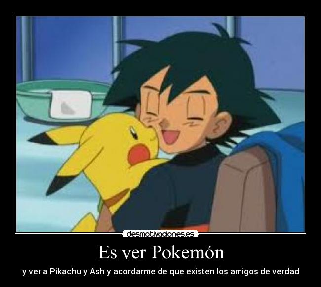 Es ver Pokemón - y ver a Pikachu y Ash y acordarme de que existen los amigos de verdad