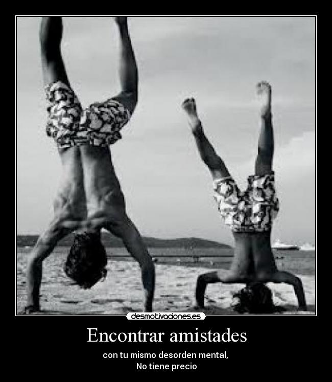 Encontrar amistades - con tu mismo desorden mental,
No tiene precio