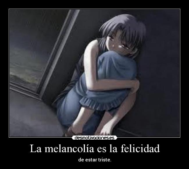 La melancolía es la felicidad - de estar triste.