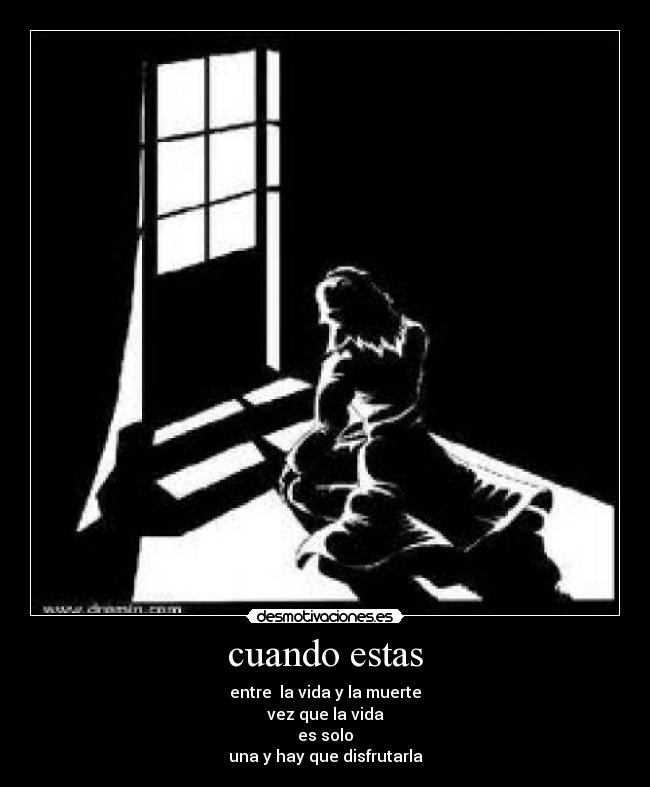 cuando estas - entre la vida y la muerte
vez que la vida
es solo
una y hay que disfrutarla