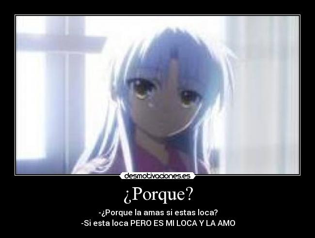 ¿Porque? - -¿Porque la amas si estas loca?
-Si esta loca PERO ES MI LOCA Y LA AMO