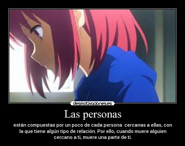 Las personas - están compuestas por un poco de cada persona  cercanas a ellas, con
la que tiene algún tipo de relación. Por ello, cuando muere alguien
cercano a ti, muere una parte de ti.