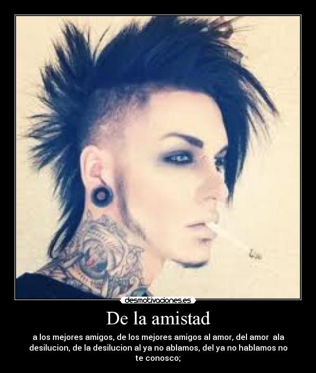 De la amistad - a los mejores amigos, de los mejores amigos al amor, del amor ala
desilucion, de la desilucion al ya no ablamos, del ya no hablamos no
te conosco;