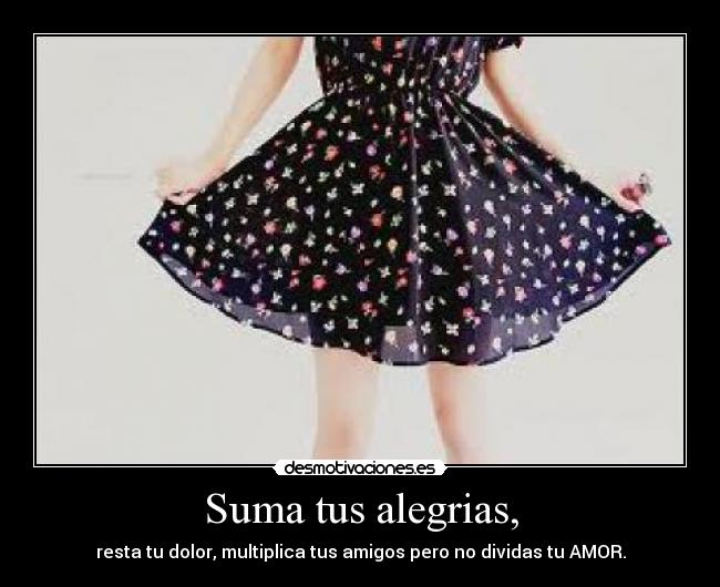 Suma tus alegrias, - resta tu dolor, multiplica tus amigos pero no dividas tu AMOR.