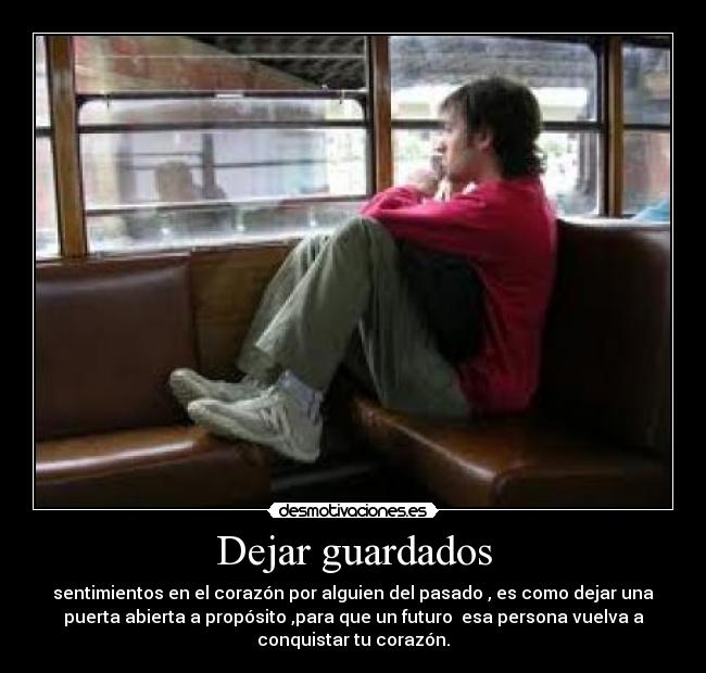 Dejar guardados - sentimientos en el corazón por alguien del pasado , es como dejar una
puerta abierta a propósito ,para que un futuro  esa persona vuelva a
conquistar tu corazón.