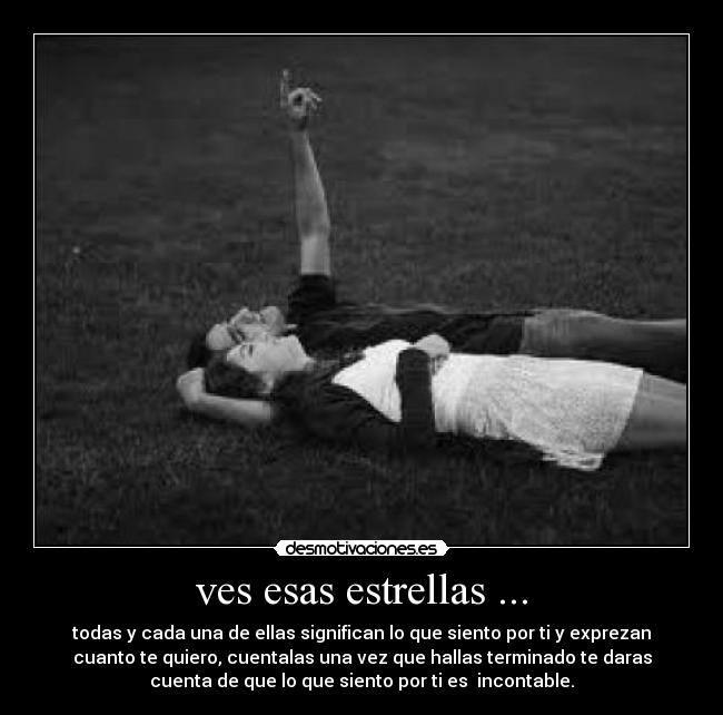 ves esas estrellas ... - todas y cada una de ellas significan lo que siento por ti y exprezan
cuanto te quiero, cuentalas una vez que hallas terminado te daras
cuenta de que lo que siento por ti es  incontable.
