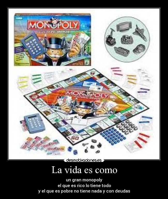 La vida es como - un gran monopoly
el que es rico lo tiene todo
y el que es pobre no tiene nada y con deudas