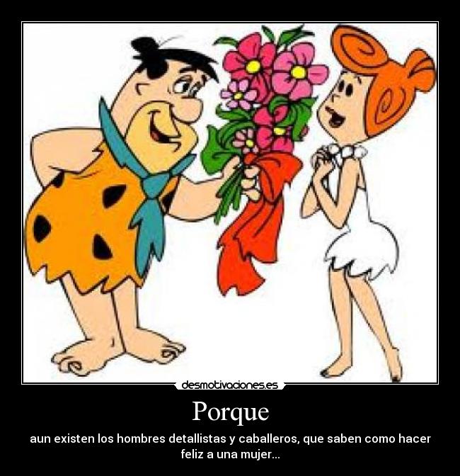 Porque - aun existen los hombres detallistas y caballeros, que saben como hacer
feliz a una mujer...