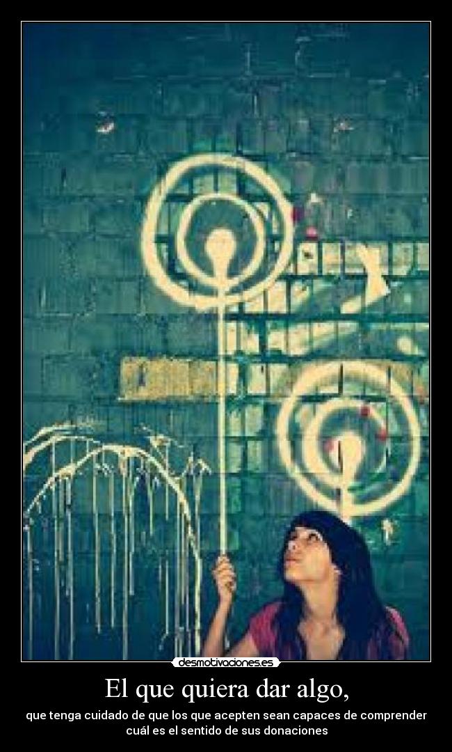 El que quiera dar algo, - que tenga cuidado de que los que acepten sean capaces de comprender
cuál es el sentido de sus donaciones