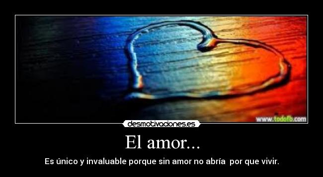 El amor... - Es único y invaluable porque sin amor no abría por que vivir.