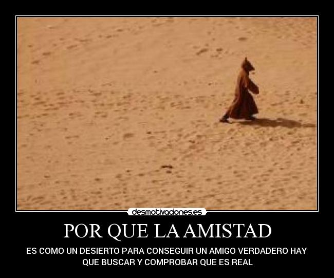 POR QUE LA AMISTAD - ES COMO UN DESIERTO PARA CONSEGUIR UN AMIGO VERDADERO HAY
QUE BUSCAR Y COMPROBAR QUE ES REAL