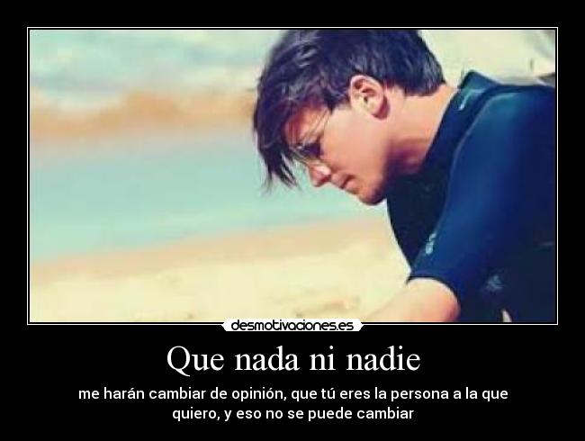 Que nada ni nadie - me harán cambiar de opinión, que tú eres la persona a la que
quiero, y eso no se puede cambiar