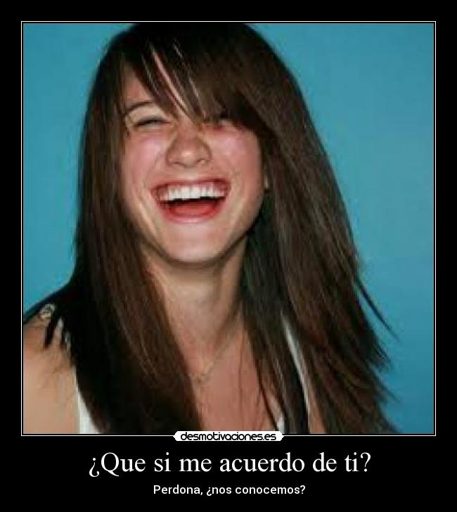 ¿Que si me acuerdo de ti? - Perdona, ¿nos conocemos?