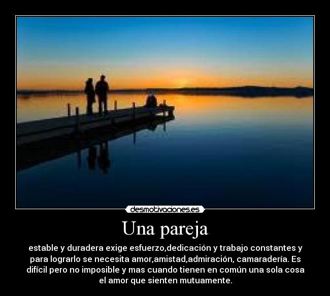 Una pareja - estable y duradera exige esfuerzo,dedicación y trabajo constantes y
para lograrlo se necesita amor,amistad,admiración, camaradería. Es
difícil pero no imposible y mas cuando tienen en común una sola cosa
el amor que sienten mutuamente.