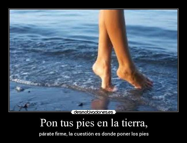Pon tus pies en la tierra, - párate firme, la cuestión es donde poner los pies