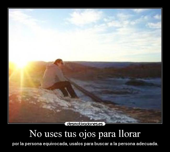 No uses tus ojos para llorar - por la persona equivocada, usalos para buscar a la persona adecuada.
