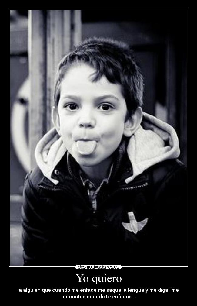 Yo quiero - a alguien que cuando me enfade me saque la lengua y me diga me
encantas cuando te enfadas.