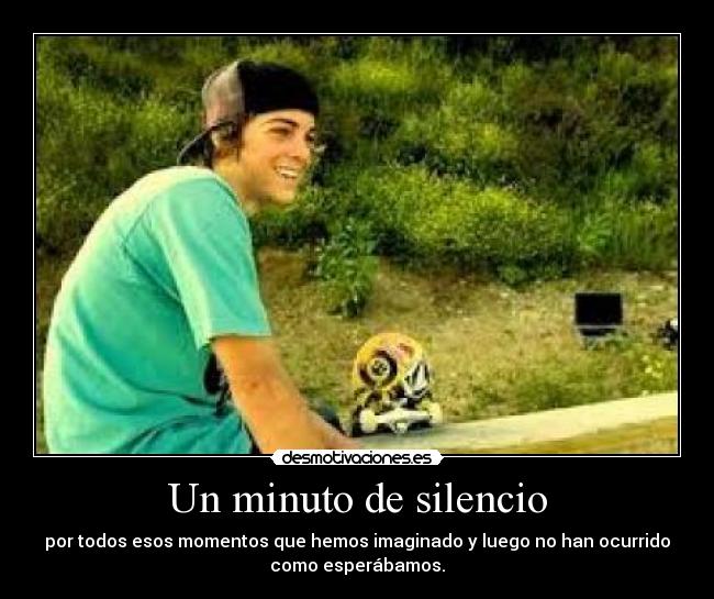 Un minuto de silencio - por todos esos momentos que hemos imaginado y luego no han ocurrido
como esperábamos.