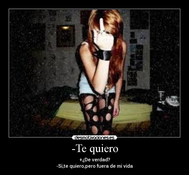 -Te quiero - +¿De verdad?
-Si,te quiero,pero fuera de mi vida