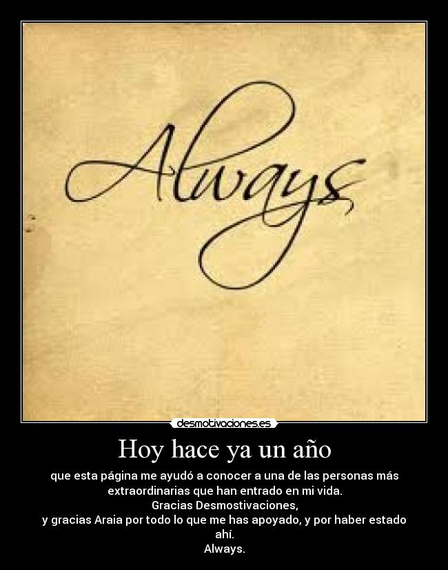 Hoy hace ya un año - que esta página me ayudó a conocer a una de las personas más
extraordinarias que han entrado en mi vida.
Gracias Desmostivaciones,
y gracias Araia por todo lo que me has apoyado, y por haber estado
ahí.
Always.