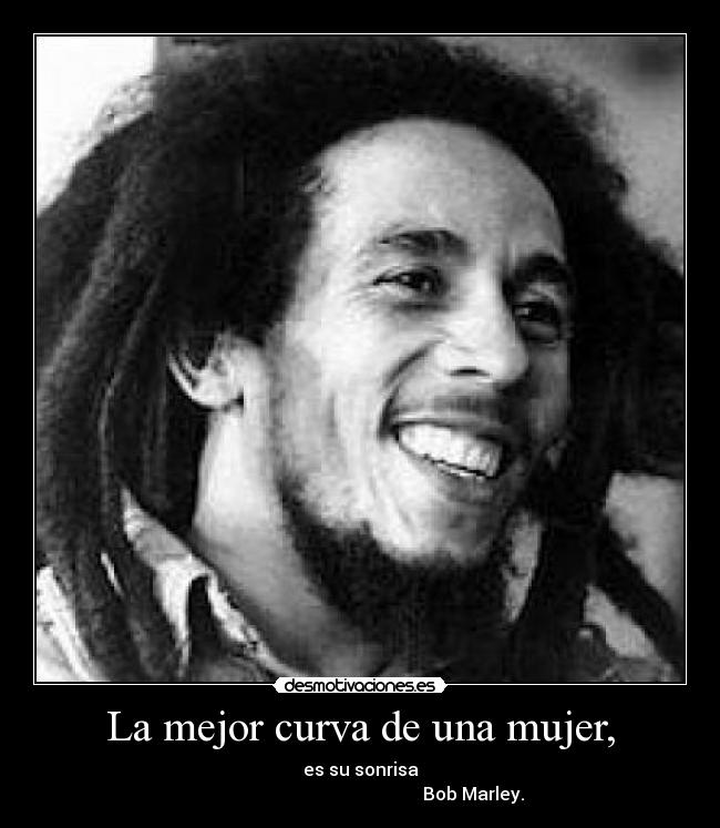 La mejor curva de una mujer, - es su sonrisa
Bob Marley.
