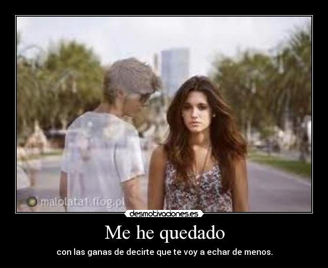 Me he quedado - con las ganas de decirte que te voy a echar de menos.