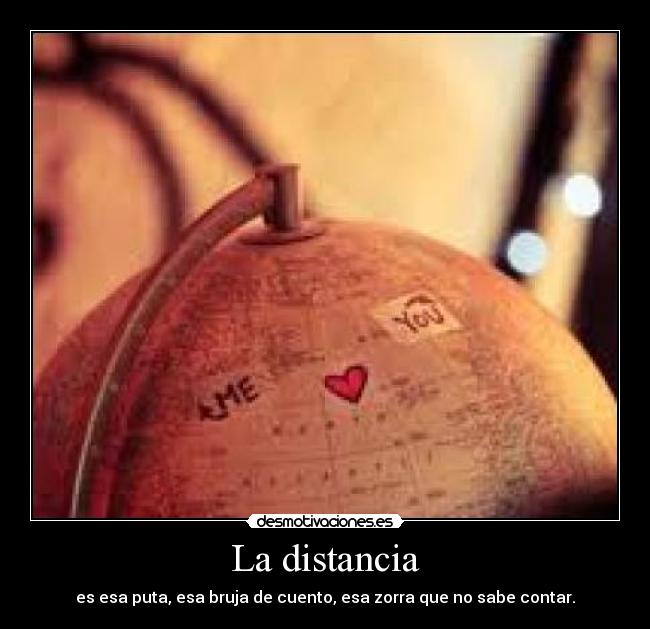 La distancia - es esa puta, esa bruja de cuento, esa zorra que no sabe contar.