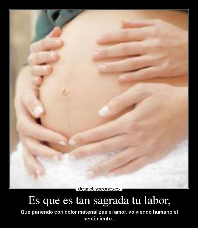 Es que es tan sagrada tu labor, - Que pariendo con dolor materializas el amor, volviendo humano el sentimiento...