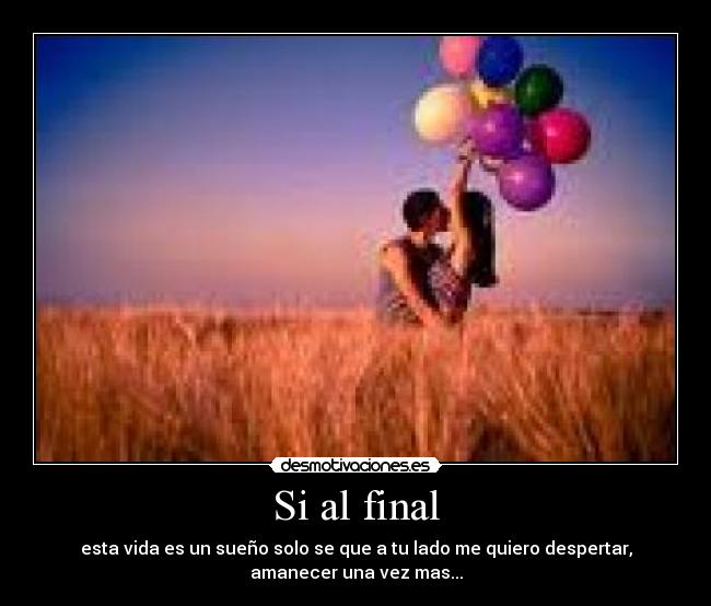 Si al final - esta vida es un sueño solo se que a tu lado me quiero despertar,
amanecer una vez mas...