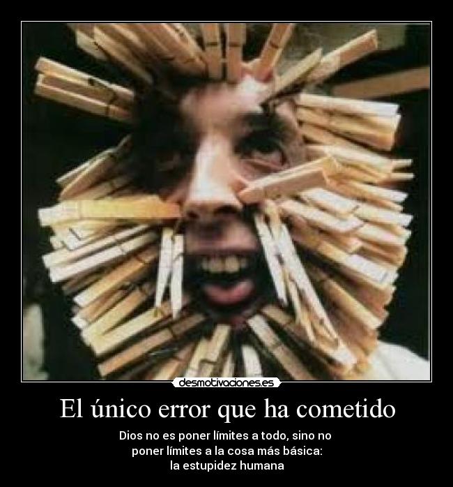 El único error que ha cometido - Dios no es poner límites a todo, sino no
poner límites a la cosa más básica:
la estupidez humana
