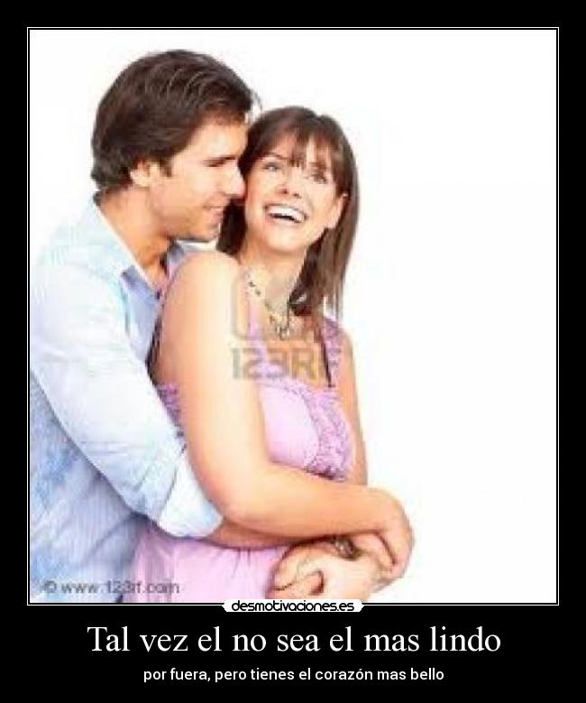 Tal vez el no sea el mas lindo - por fuera, pero tienes el corazón mas bello