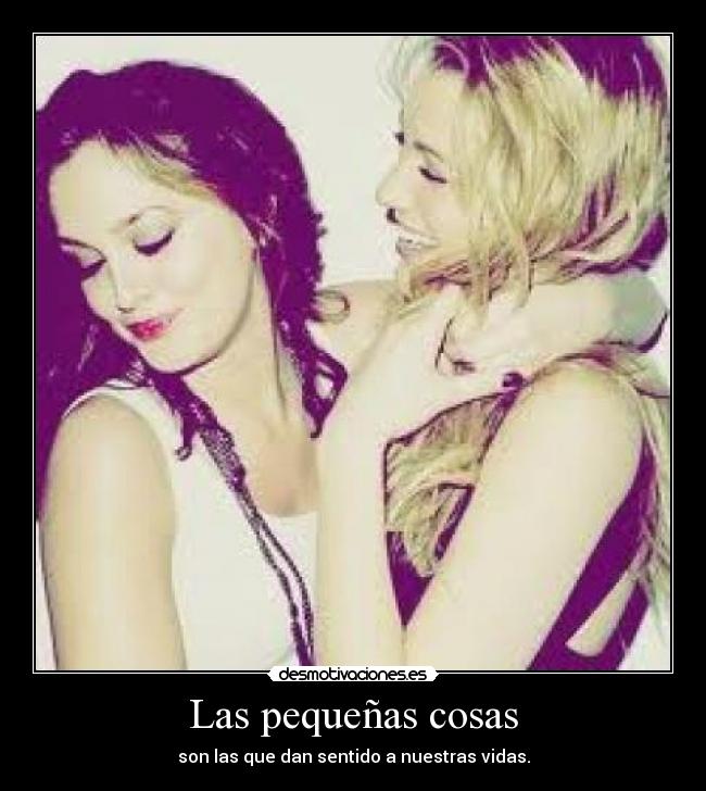 Las pequeñas cosas - son las que dan sentido a nuestras vidas.