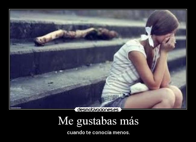 Me gustabas más - cuando te conocía menos.