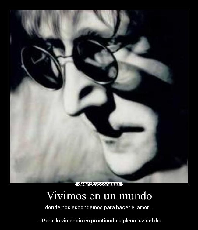 Vivimos en un mundo - donde nos escondemos para hacer el amor ...
... Pero la violencia es practicada a plena luz del día