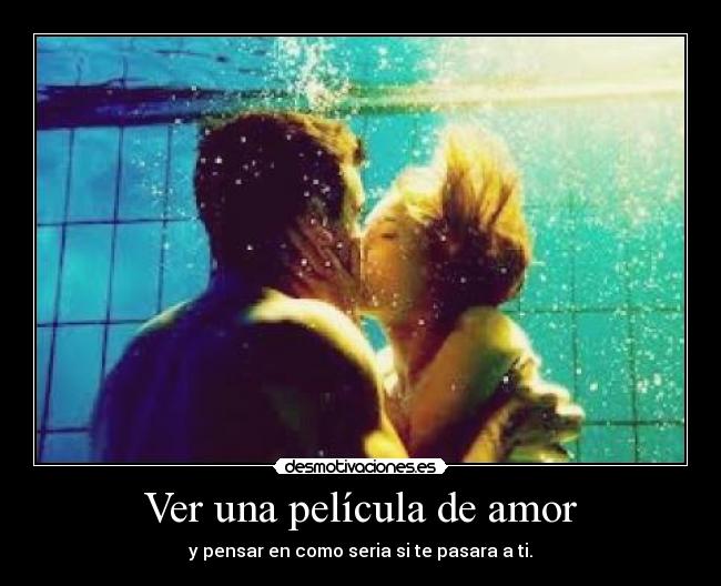Ver una película de amor - y pensar en como seria si te pasara a ti.