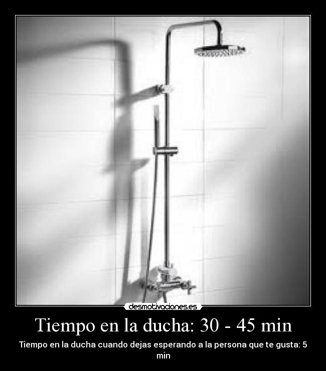 Tiempo en la ducha: 30 - 45 min - Tiempo en la ducha cuando dejas esperando a la persona que te gusta: 5 min